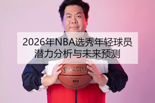 2026年NBA选秀年轻球员潜力分析与未来预测