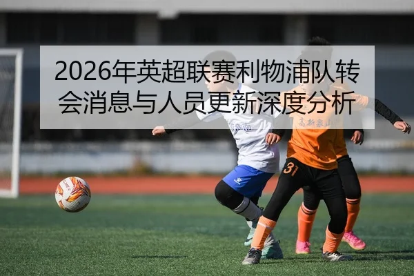 2026年英超联赛利物浦队转会消息与人员更新深度分析