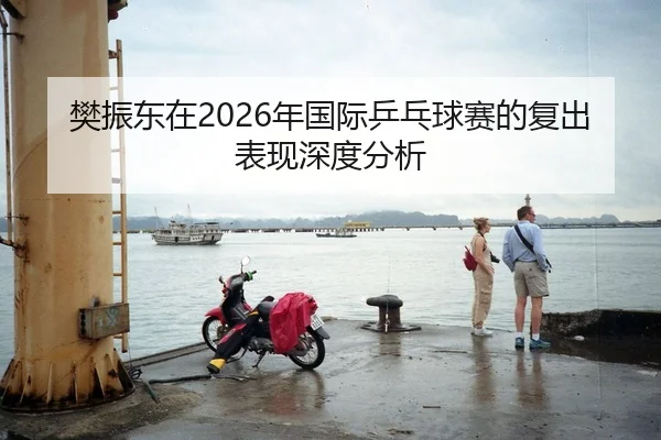 樊振东在2026年国际乒乓球赛的复出表现深度分析