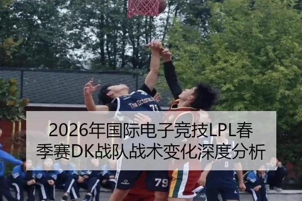 2026年国际电子竞技LPL春季赛DK战队战术变化深度分析