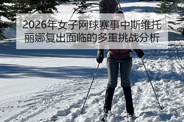 2026年女子网球赛事中斯维托丽娜复出面临的多重挑战分析