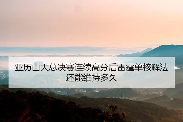 亚历山大总决赛连续高分后雷霆单核解法还能维持多久