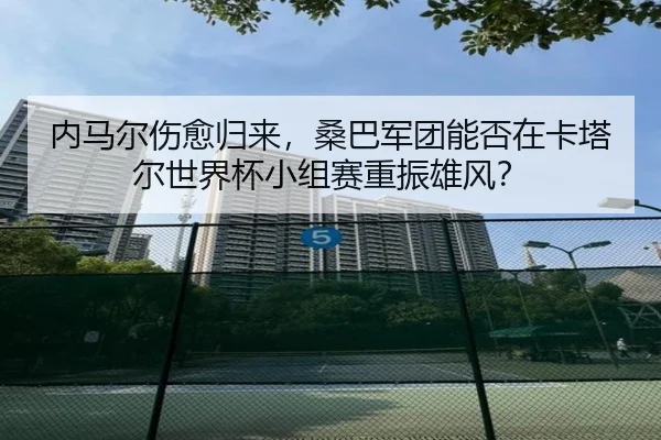 内马尔伤愈归来，桑巴军团能否在卡塔尔世界杯小组赛重振雄风？