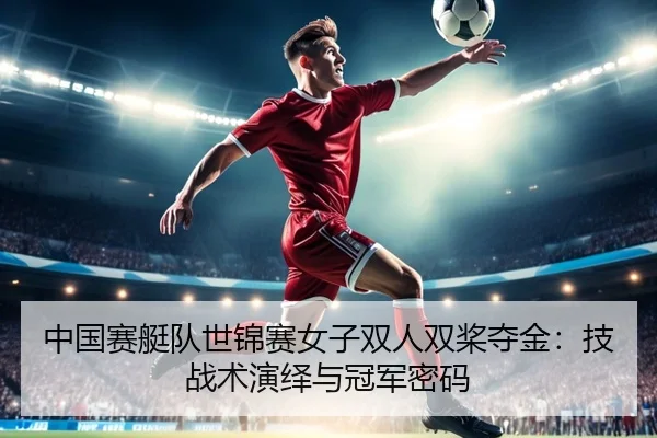 中国赛艇队世锦赛女子双人双桨夺金：技战术演绎与冠军密码