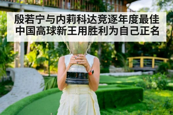 殷若宁与内莉科达竞逐年度最佳中国高球新王用胜利为自己正名